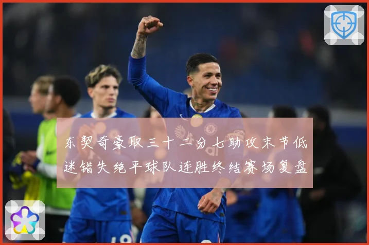东契奇豪取三十二分七助攻末节低迷错失绝平球队连胜终结赛场复盘-深度解析