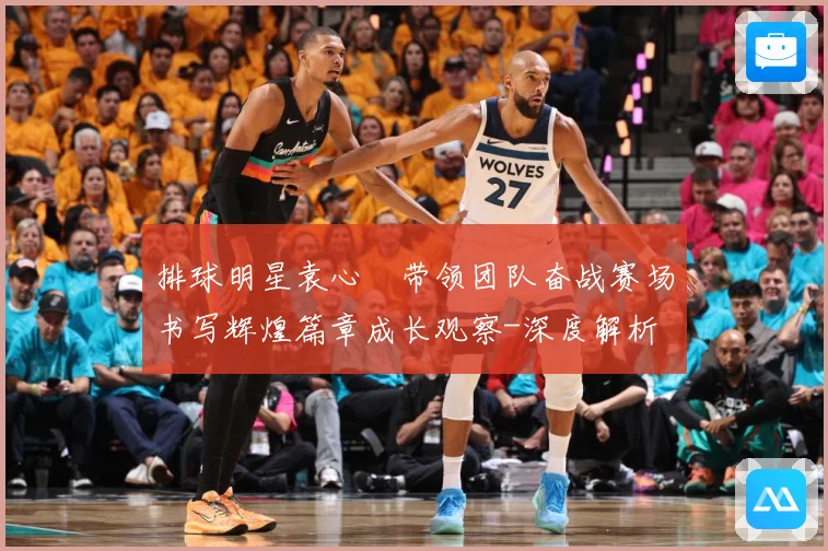 排球明星袁心玥带领团队奋战赛场书写辉煌篇章成长观察-深度解析