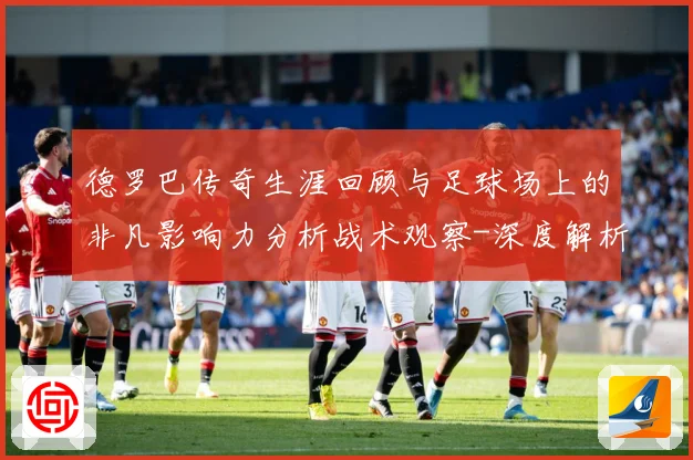 德罗巴传奇生涯回顾与足球场上的非凡影响力分析战术观察-深度解析