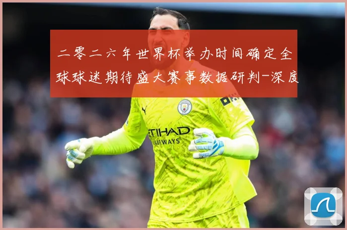 二零二六年世界杯举办时间确定全球球迷期待盛大赛事数据研判-深度解析