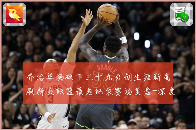乔治单场砍下三十九分创生涯新高刷新美职篮最老纪录赛场复盘-深度解析