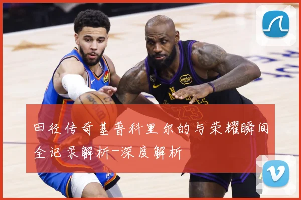 田径传奇基普科里尔的与荣耀瞬间全记录解析-深度解析