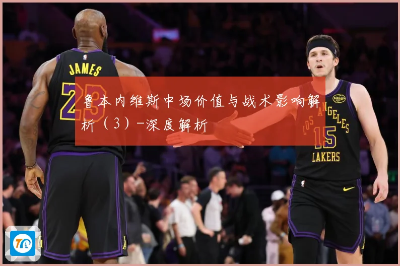 鲁本内维斯中场价值与战术影响解析（3）-深度解析