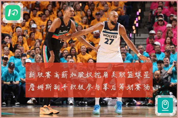 新联赛高薪加股权挖角美职篮球星詹姆斯副手积极参与幕后筹划赛场复盘-深度解析
