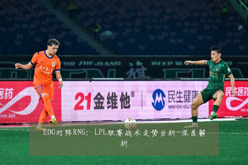 EDG对阵RNG：LPL联赛战术走势分析-深度解析