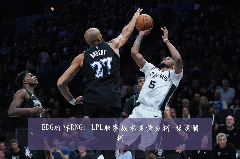 EDG对阵RNG:LPL联赛战术走势分析-深度解析