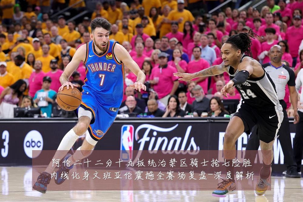 阿伦二十二分十九板统治禁区骑士抢七险胜内线化身文班亚伦震撼全赛场复盘-深度解析