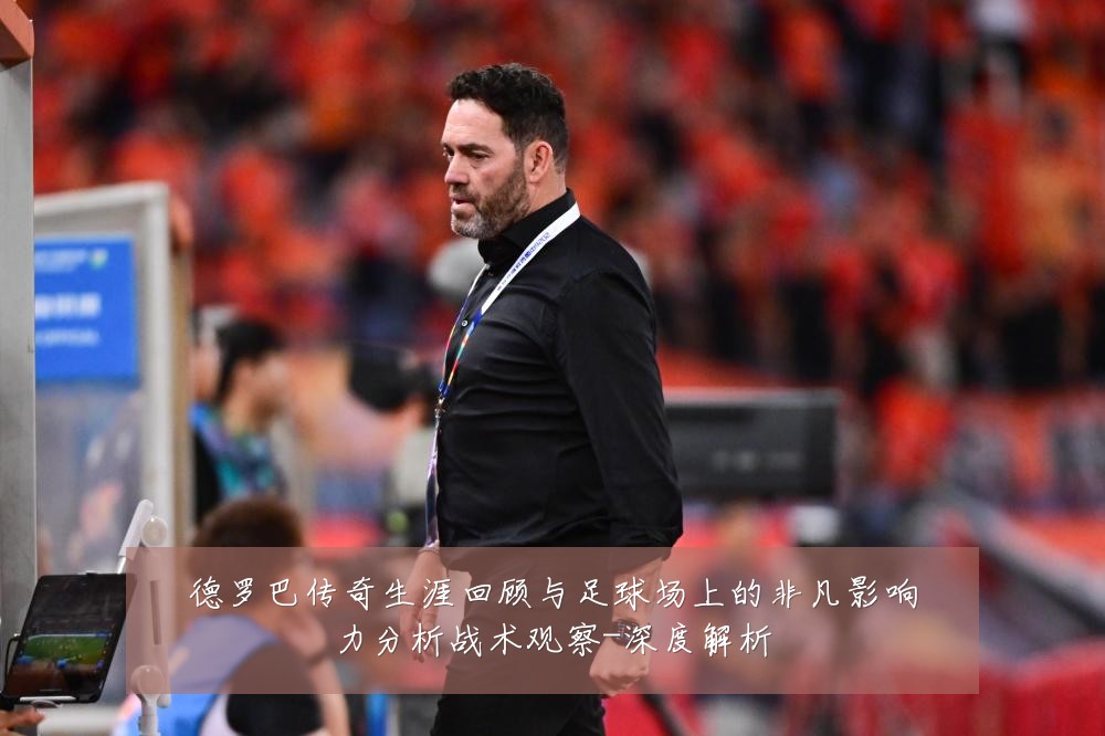 德罗巴传奇生涯回顾与足球场上的非凡影响力分析战术观察-深度解析