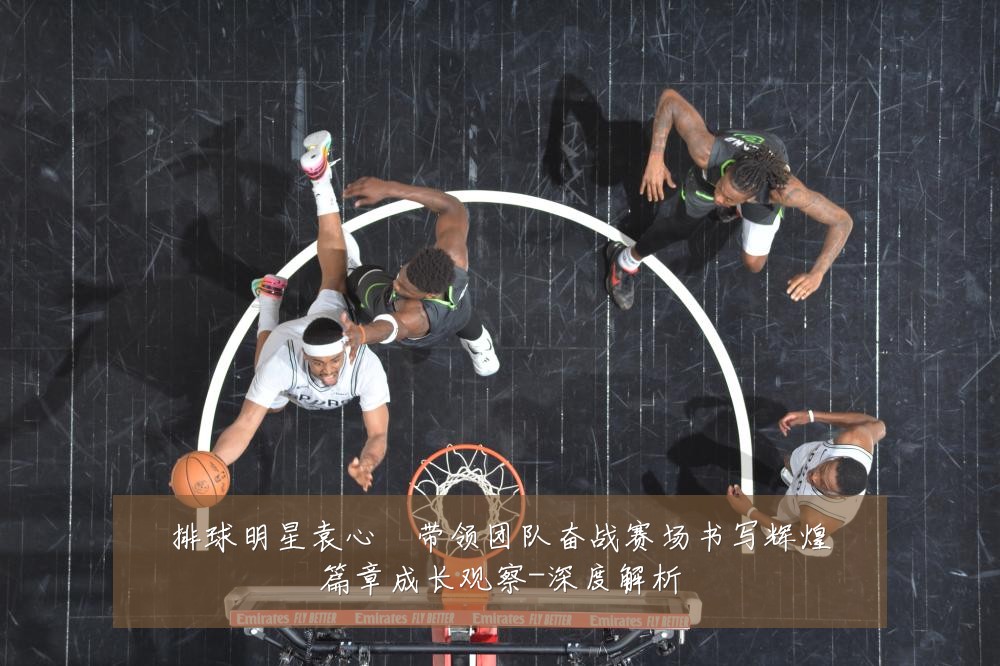 排球明星袁心玥带领团队奋战赛场书写辉煌篇章成长观察-深度解析