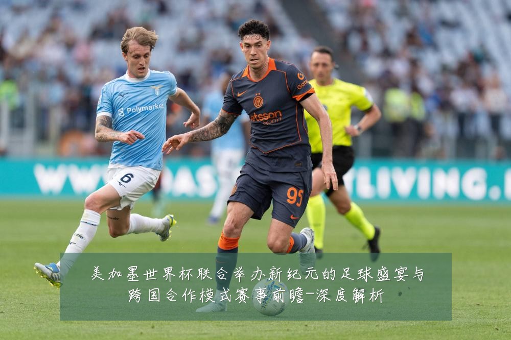 美加墨世界杯联合举办新纪元的足球盛宴与跨国合作模式赛事前瞻-深度解析